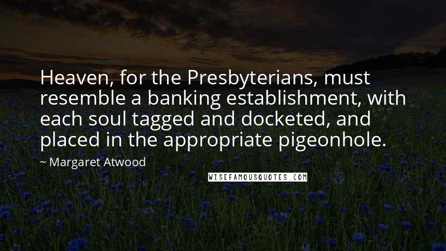 Margaret Atwood Quotes: Heaven, for the Presbyterians, must resemble a banking establishment, with each soul tagged and docketed, and placed in the appropriate pigeonhole.