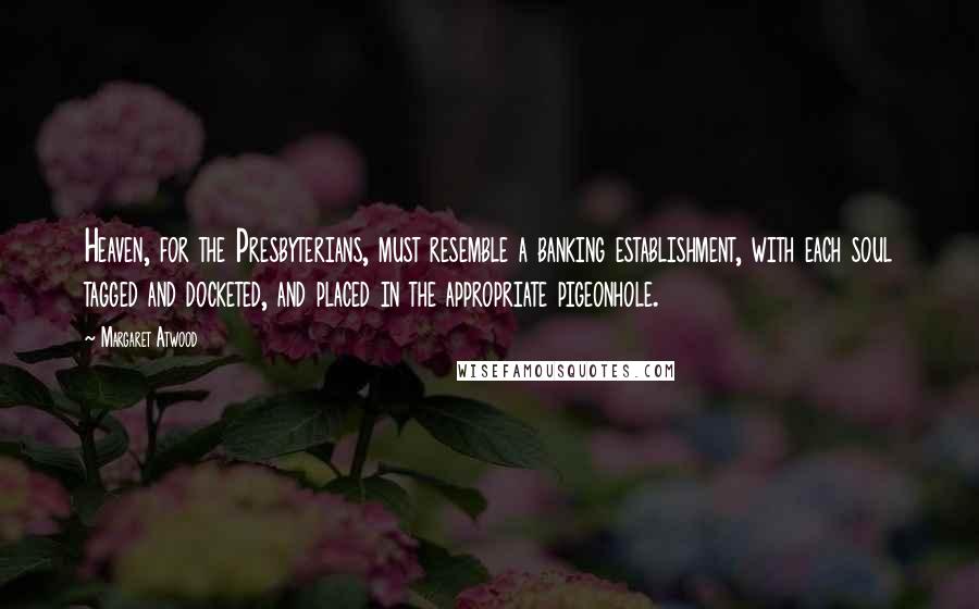 Margaret Atwood Quotes: Heaven, for the Presbyterians, must resemble a banking establishment, with each soul tagged and docketed, and placed in the appropriate pigeonhole.