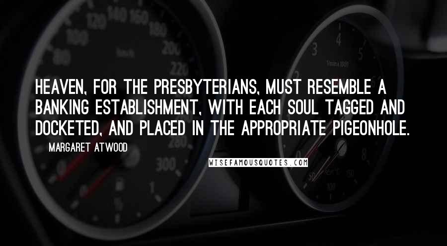 Margaret Atwood Quotes: Heaven, for the Presbyterians, must resemble a banking establishment, with each soul tagged and docketed, and placed in the appropriate pigeonhole.