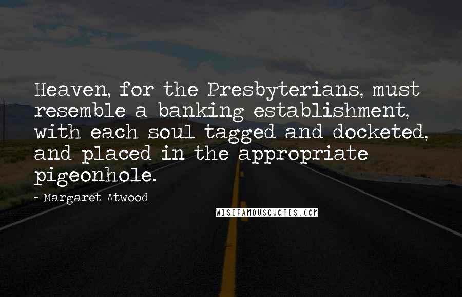 Margaret Atwood Quotes: Heaven, for the Presbyterians, must resemble a banking establishment, with each soul tagged and docketed, and placed in the appropriate pigeonhole.