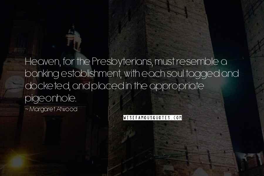 Margaret Atwood Quotes: Heaven, for the Presbyterians, must resemble a banking establishment, with each soul tagged and docketed, and placed in the appropriate pigeonhole.