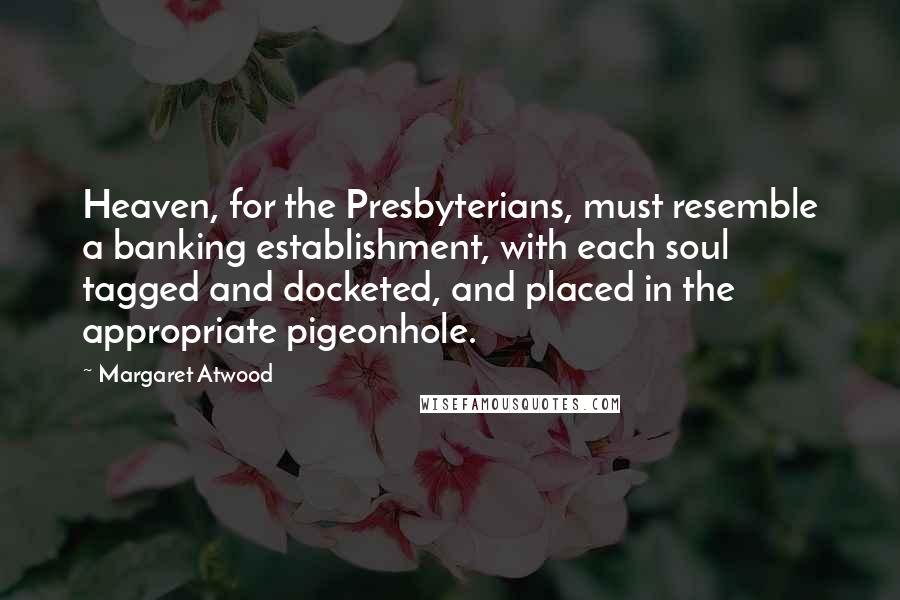 Margaret Atwood Quotes: Heaven, for the Presbyterians, must resemble a banking establishment, with each soul tagged and docketed, and placed in the appropriate pigeonhole.