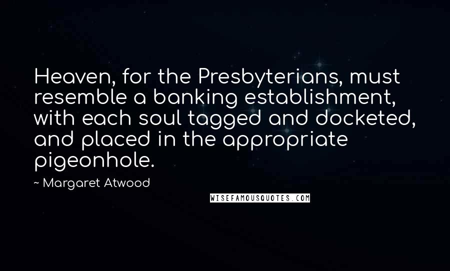 Margaret Atwood Quotes: Heaven, for the Presbyterians, must resemble a banking establishment, with each soul tagged and docketed, and placed in the appropriate pigeonhole.
