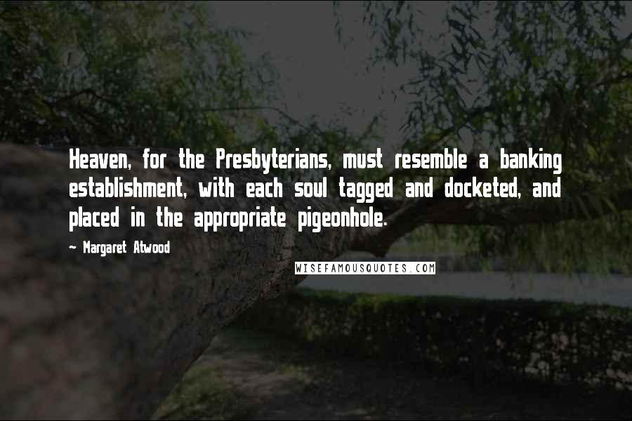 Margaret Atwood Quotes: Heaven, for the Presbyterians, must resemble a banking establishment, with each soul tagged and docketed, and placed in the appropriate pigeonhole.