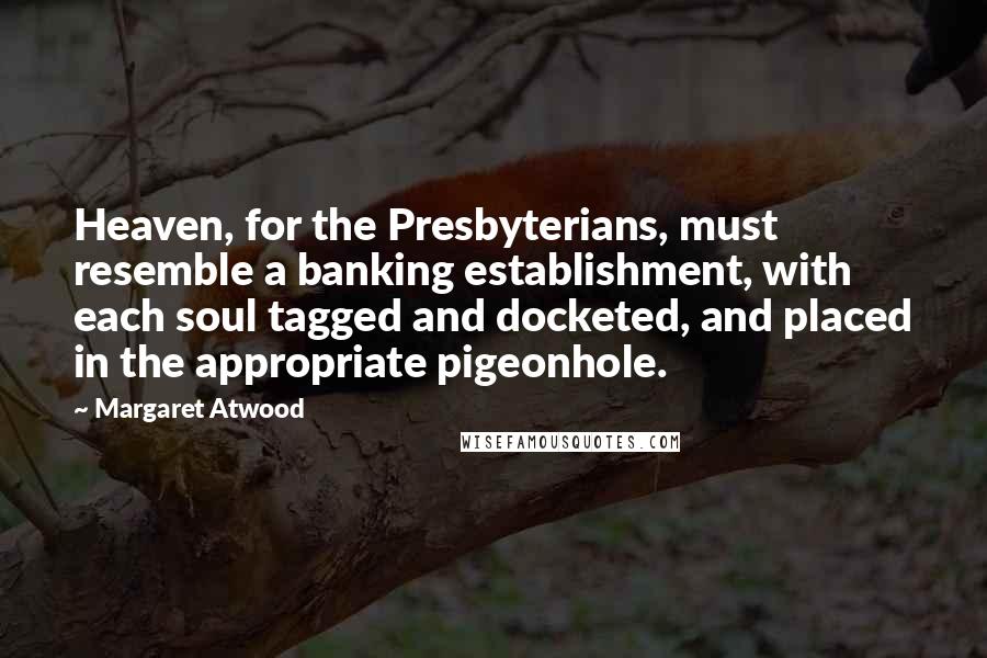 Margaret Atwood Quotes: Heaven, for the Presbyterians, must resemble a banking establishment, with each soul tagged and docketed, and placed in the appropriate pigeonhole.