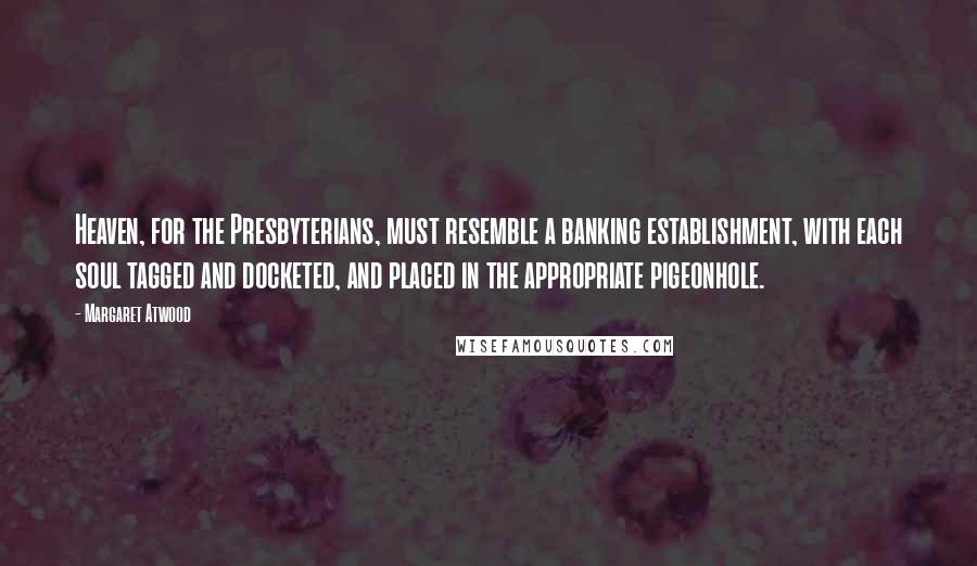 Margaret Atwood Quotes: Heaven, for the Presbyterians, must resemble a banking establishment, with each soul tagged and docketed, and placed in the appropriate pigeonhole.