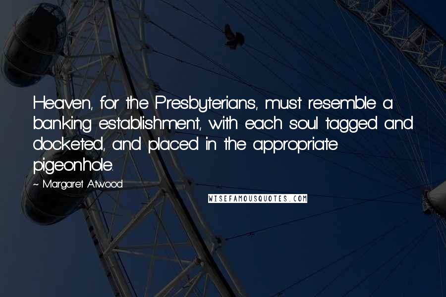 Margaret Atwood Quotes: Heaven, for the Presbyterians, must resemble a banking establishment, with each soul tagged and docketed, and placed in the appropriate pigeonhole.