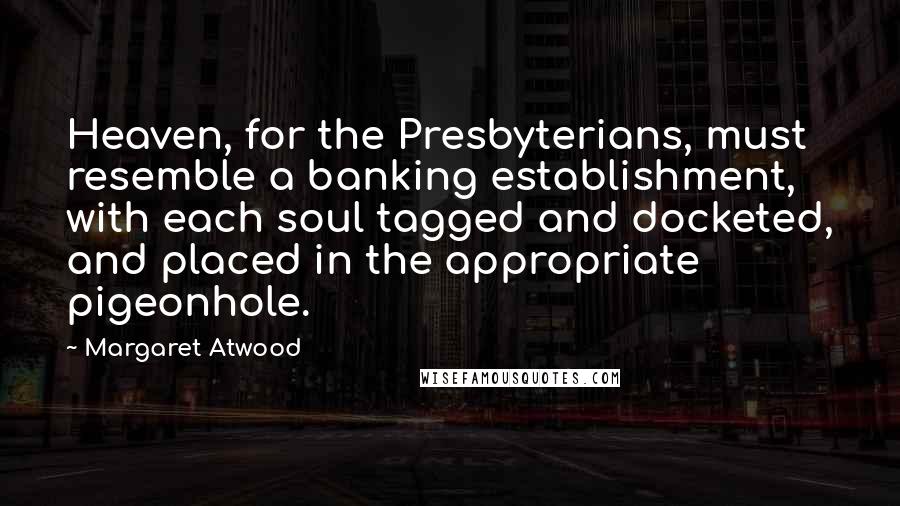 Margaret Atwood Quotes: Heaven, for the Presbyterians, must resemble a banking establishment, with each soul tagged and docketed, and placed in the appropriate pigeonhole.