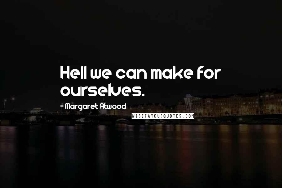 Margaret Atwood Quotes: Hell we can make for ourselves.