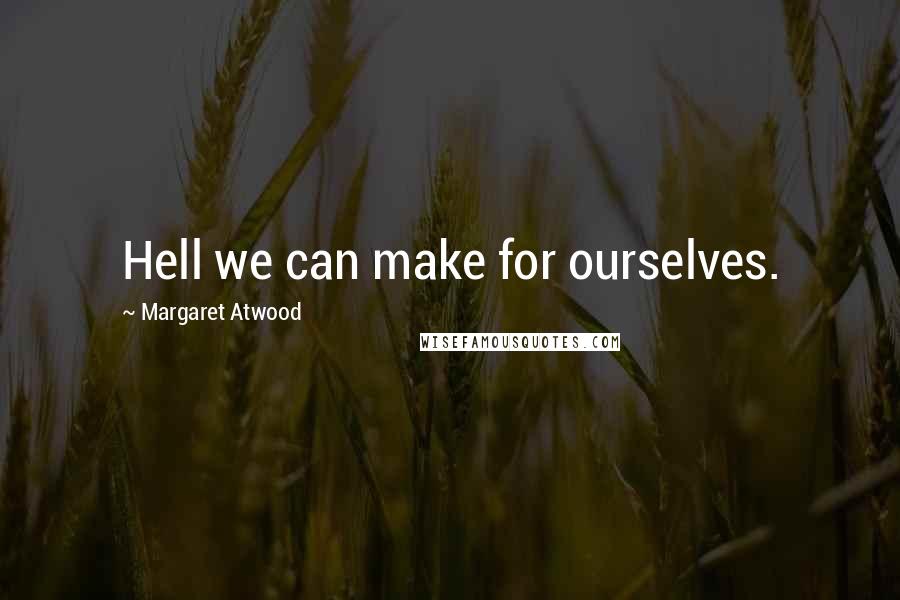 Margaret Atwood Quotes: Hell we can make for ourselves.