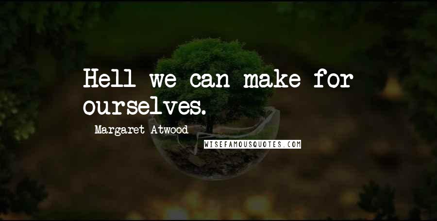 Margaret Atwood Quotes: Hell we can make for ourselves.