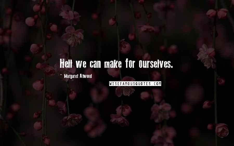 Margaret Atwood Quotes: Hell we can make for ourselves.