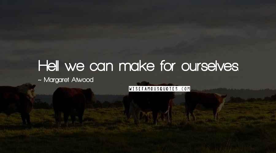Margaret Atwood Quotes: Hell we can make for ourselves.