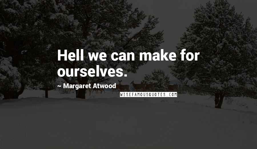 Margaret Atwood Quotes: Hell we can make for ourselves.