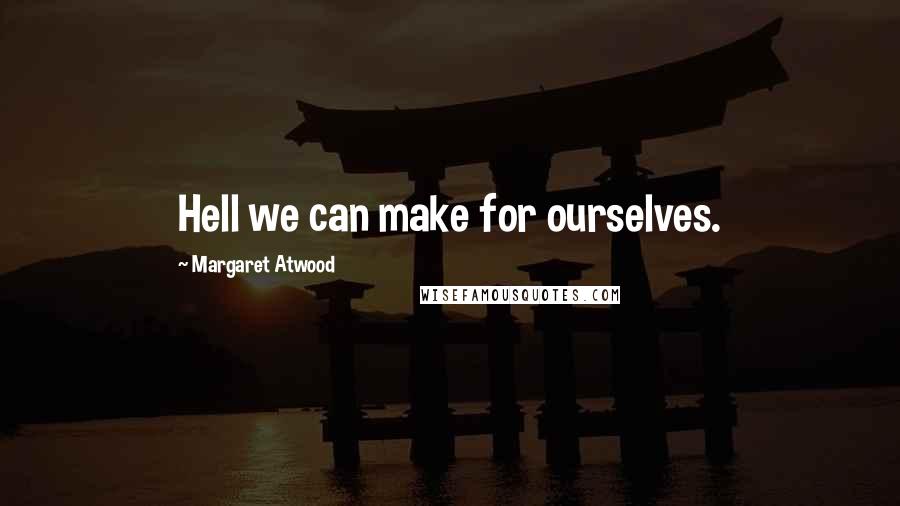 Margaret Atwood Quotes: Hell we can make for ourselves.