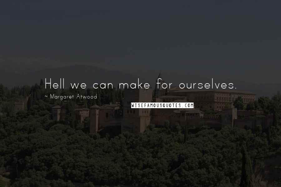 Margaret Atwood Quotes: Hell we can make for ourselves.