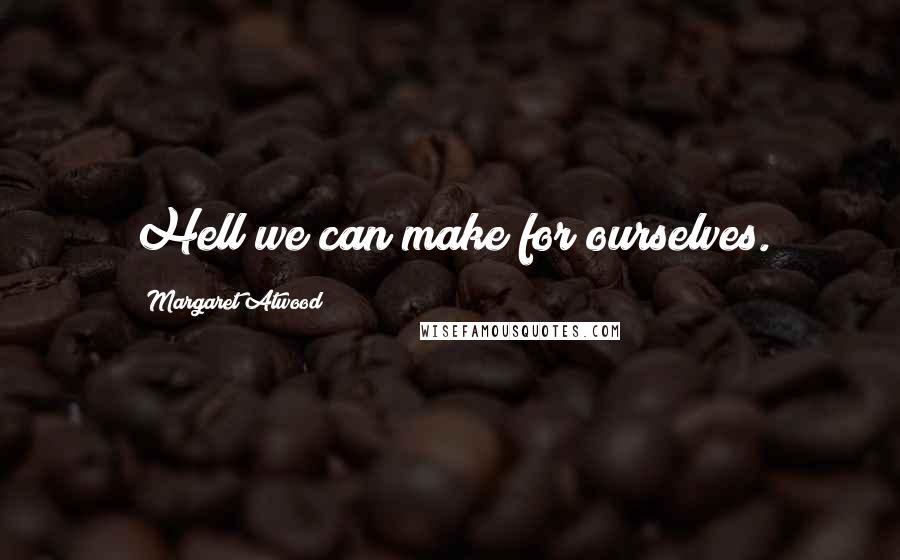 Margaret Atwood Quotes: Hell we can make for ourselves.