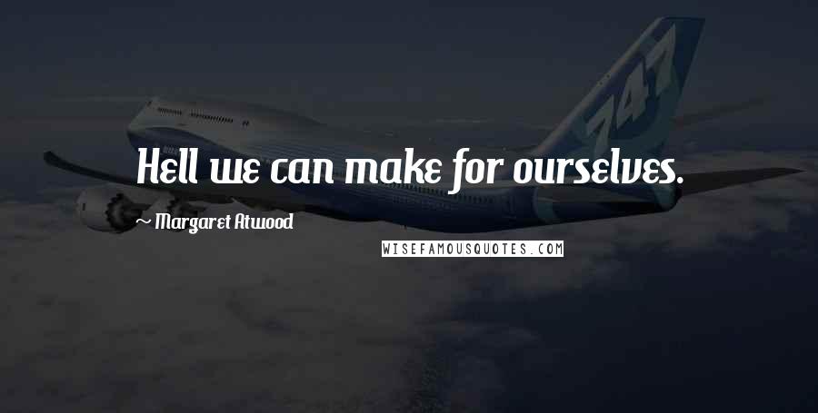 Margaret Atwood Quotes: Hell we can make for ourselves.