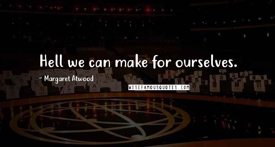 Margaret Atwood Quotes: Hell we can make for ourselves.