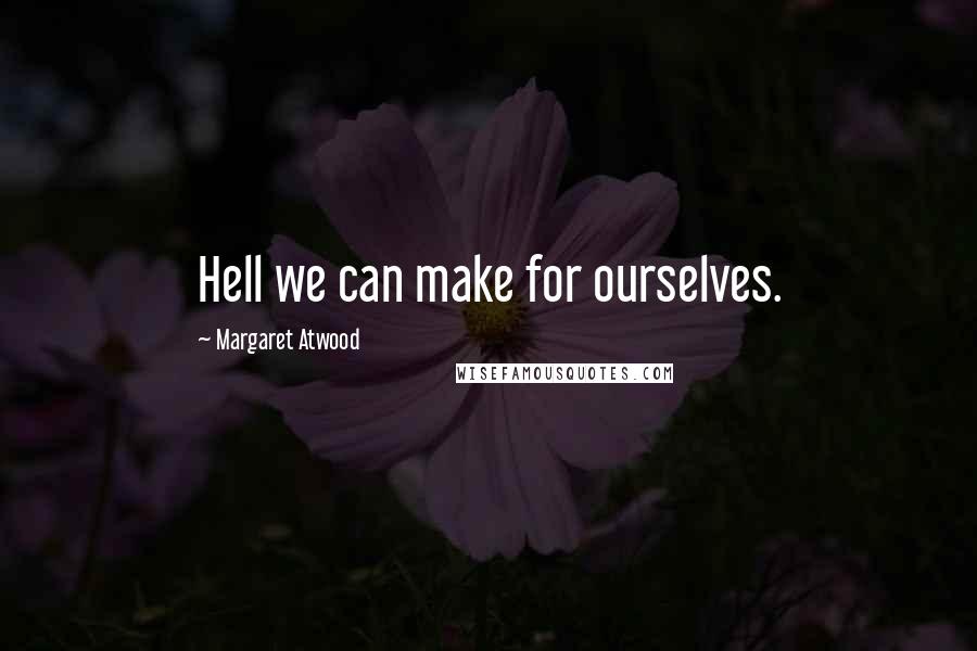 Margaret Atwood Quotes: Hell we can make for ourselves.