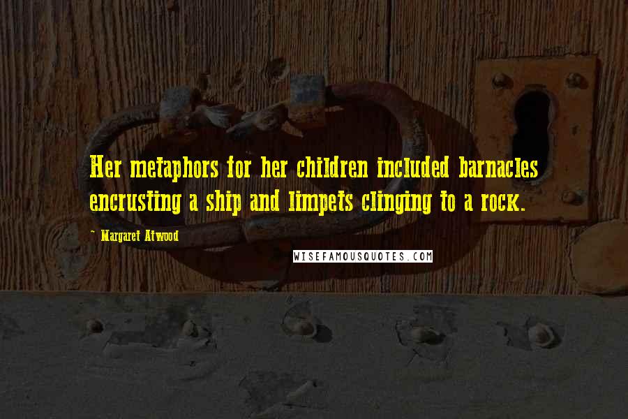 Margaret Atwood Quotes: Her metaphors for her children included barnacles encrusting a ship and limpets clinging to a rock.