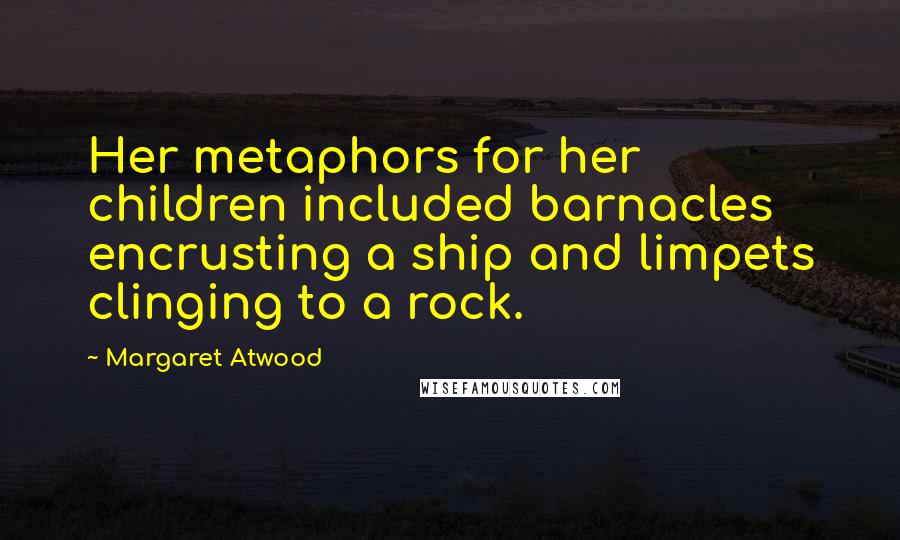 Margaret Atwood Quotes: Her metaphors for her children included barnacles encrusting a ship and limpets clinging to a rock.