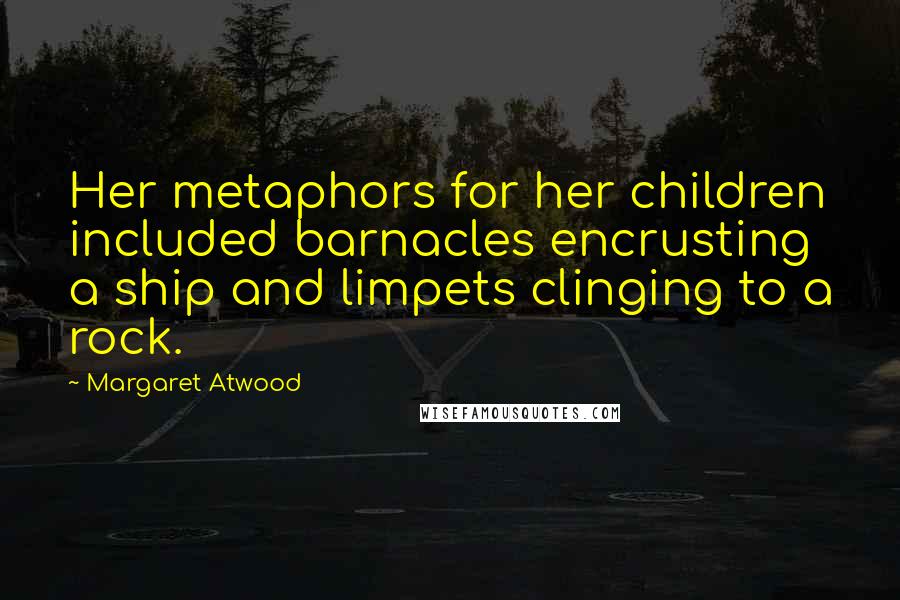 Margaret Atwood Quotes: Her metaphors for her children included barnacles encrusting a ship and limpets clinging to a rock.