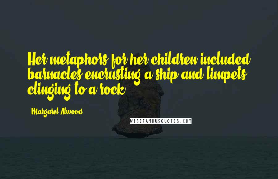 Margaret Atwood Quotes: Her metaphors for her children included barnacles encrusting a ship and limpets clinging to a rock.