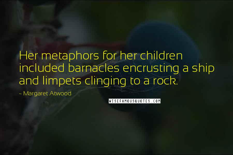 Margaret Atwood Quotes: Her metaphors for her children included barnacles encrusting a ship and limpets clinging to a rock.