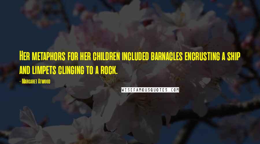 Margaret Atwood Quotes: Her metaphors for her children included barnacles encrusting a ship and limpets clinging to a rock.