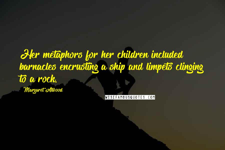 Margaret Atwood Quotes: Her metaphors for her children included barnacles encrusting a ship and limpets clinging to a rock.