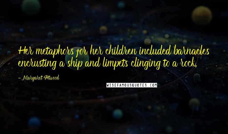 Margaret Atwood Quotes: Her metaphors for her children included barnacles encrusting a ship and limpets clinging to a rock.