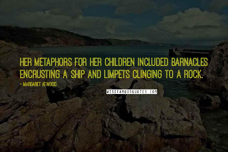 Margaret Atwood Quotes: Her metaphors for her children included barnacles encrusting a ship and limpets clinging to a rock.