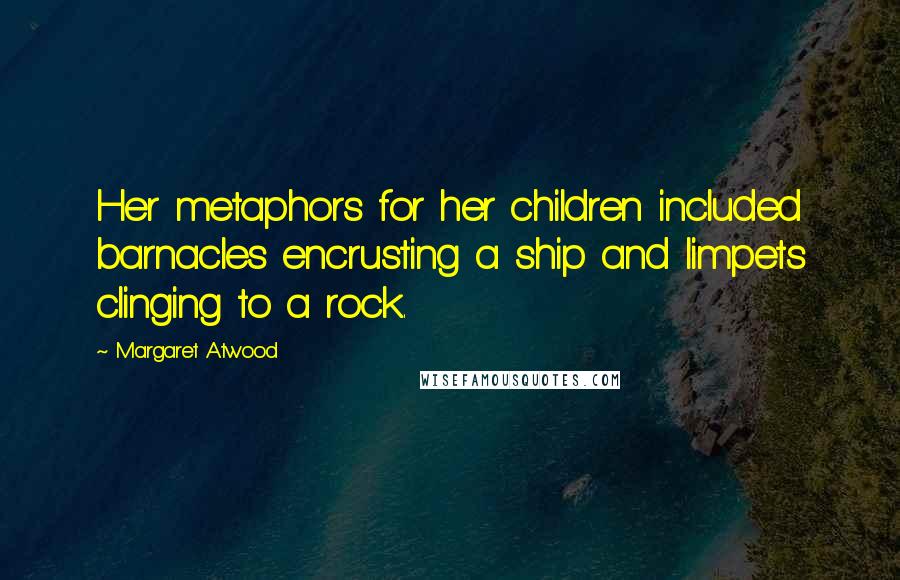 Margaret Atwood Quotes: Her metaphors for her children included barnacles encrusting a ship and limpets clinging to a rock.