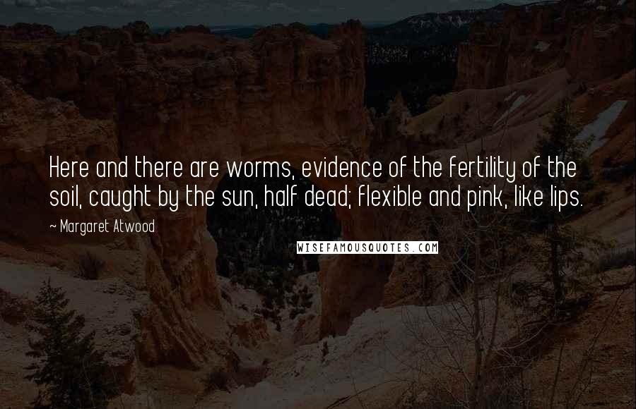 Margaret Atwood Quotes: Here and there are worms, evidence of the fertility of the soil, caught by the sun, half dead; flexible and pink, like lips.