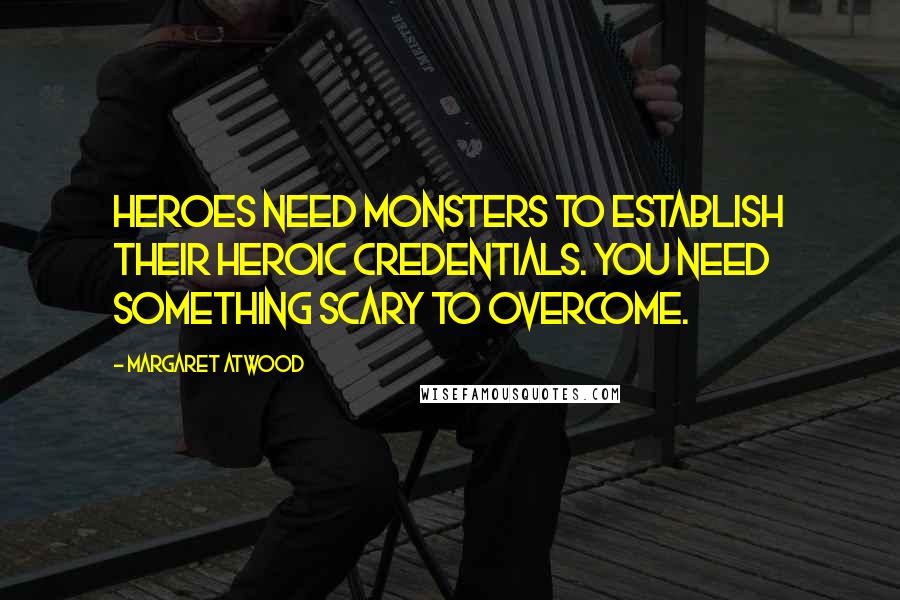 Margaret Atwood Quotes: Heroes need monsters to establish their heroic credentials. You need something scary to overcome.