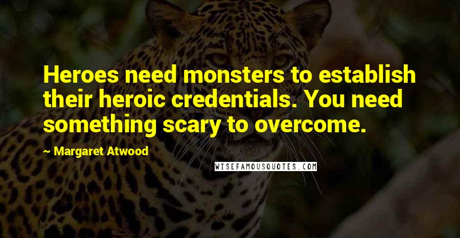 Margaret Atwood Quotes: Heroes need monsters to establish their heroic credentials. You need something scary to overcome.