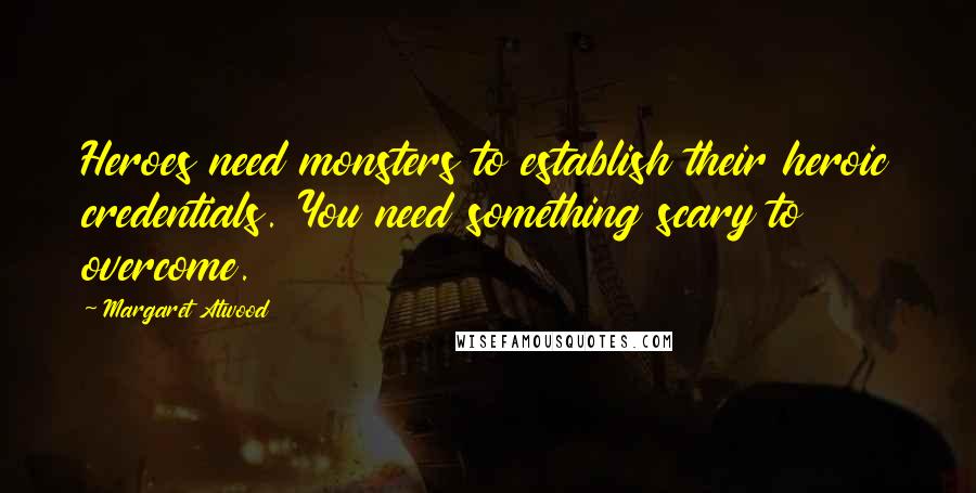 Margaret Atwood Quotes: Heroes need monsters to establish their heroic credentials. You need something scary to overcome.