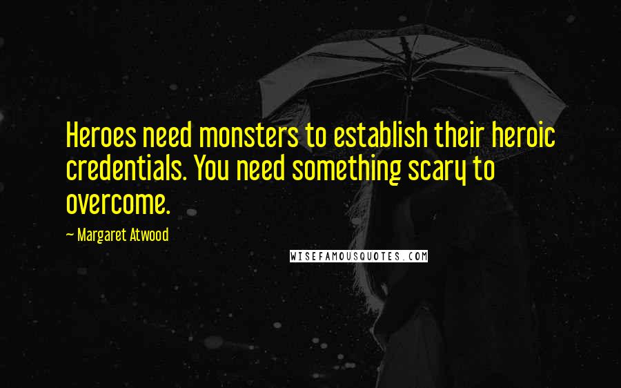 Margaret Atwood Quotes: Heroes need monsters to establish their heroic credentials. You need something scary to overcome.