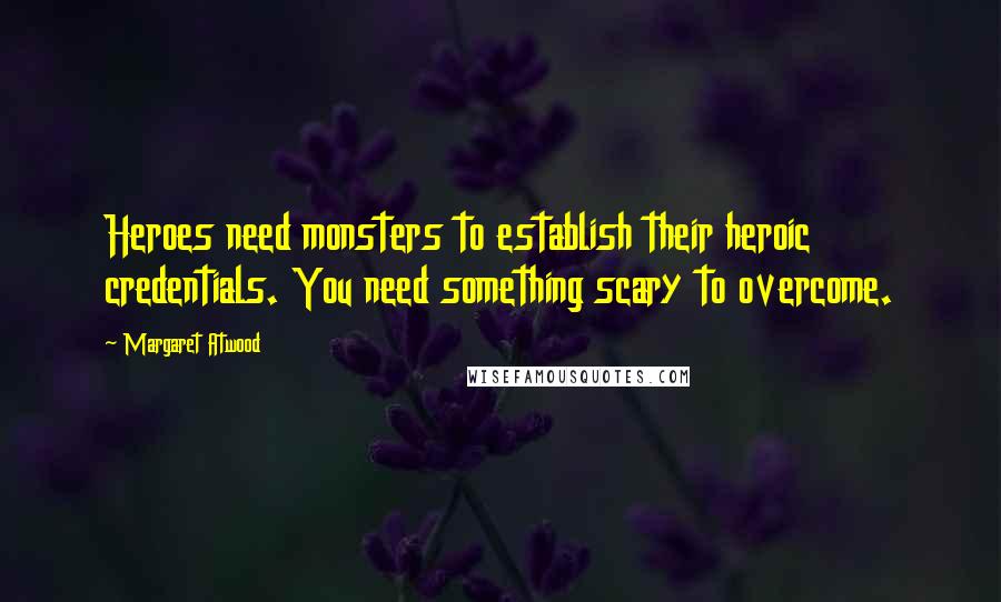 Margaret Atwood Quotes: Heroes need monsters to establish their heroic credentials. You need something scary to overcome.