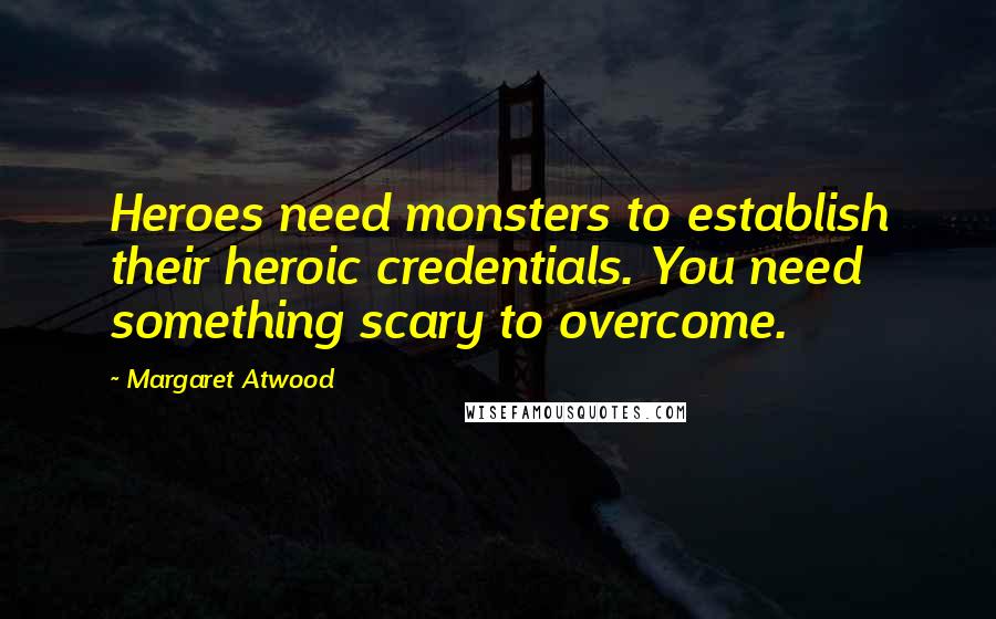 Margaret Atwood Quotes: Heroes need monsters to establish their heroic credentials. You need something scary to overcome.