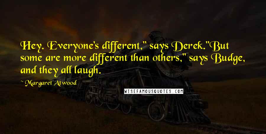 Margaret Atwood Quotes: Hey. Everyone's different," says Derek."But some are more different than others," says Budge, and they all laugh.