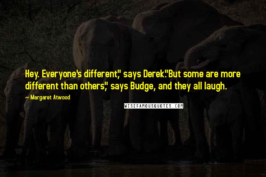 Margaret Atwood Quotes: Hey. Everyone's different," says Derek."But some are more different than others," says Budge, and they all laugh.
