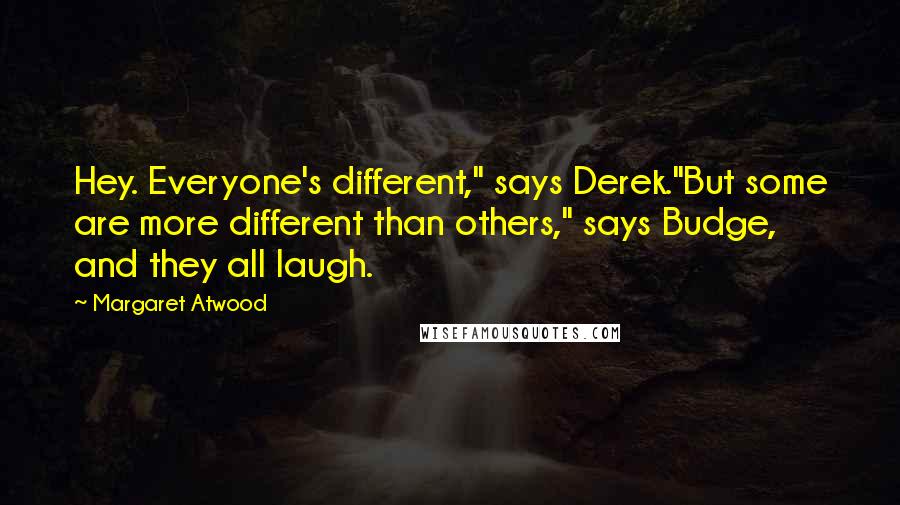 Margaret Atwood Quotes: Hey. Everyone's different," says Derek."But some are more different than others," says Budge, and they all laugh.