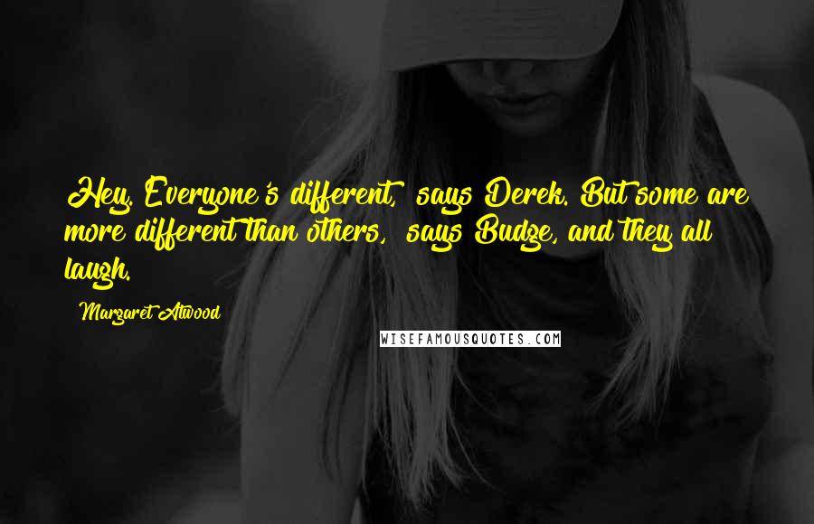 Margaret Atwood Quotes: Hey. Everyone's different," says Derek."But some are more different than others," says Budge, and they all laugh.
