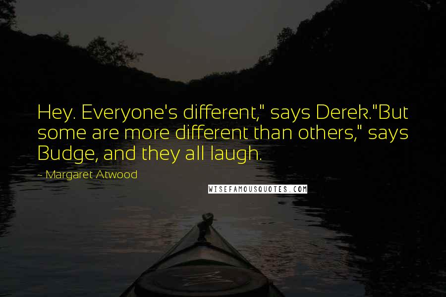 Margaret Atwood Quotes: Hey. Everyone's different," says Derek."But some are more different than others," says Budge, and they all laugh.