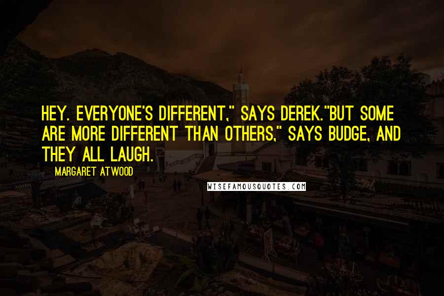 Margaret Atwood Quotes: Hey. Everyone's different," says Derek."But some are more different than others," says Budge, and they all laugh.