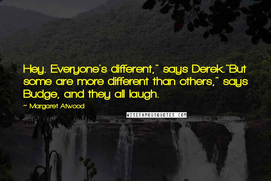 Margaret Atwood Quotes: Hey. Everyone's different," says Derek."But some are more different than others," says Budge, and they all laugh.