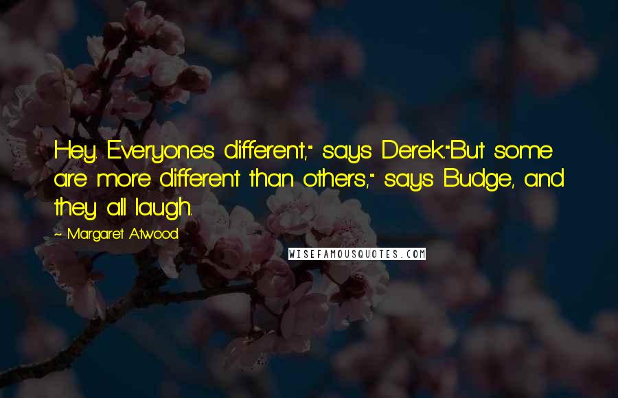 Margaret Atwood Quotes: Hey. Everyone's different," says Derek."But some are more different than others," says Budge, and they all laugh.
