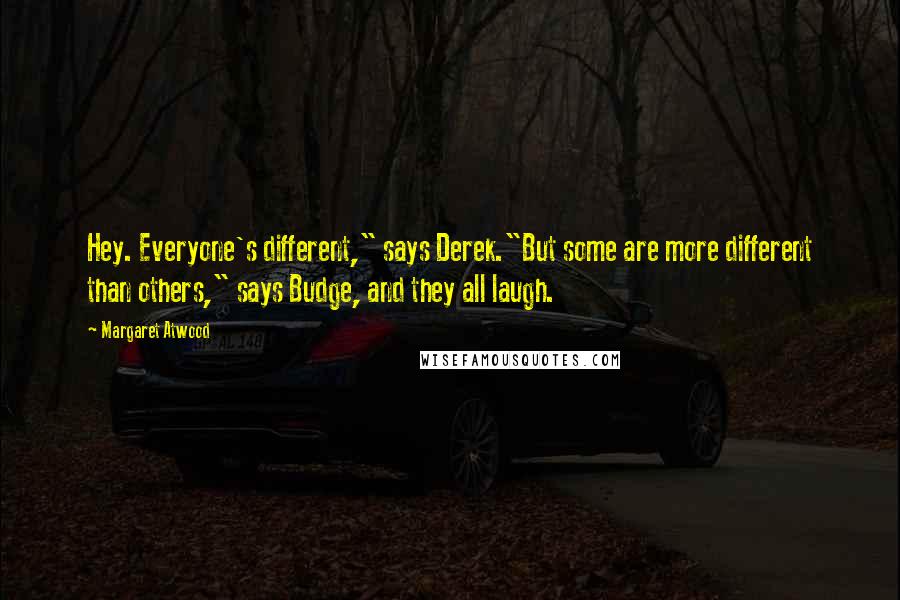 Margaret Atwood Quotes: Hey. Everyone's different," says Derek."But some are more different than others," says Budge, and they all laugh.